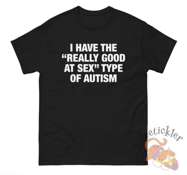 I Have The Really Good At Sex Type Of Autism Shirt Edgy And Funny Tee For Humor Fans teetickler 1