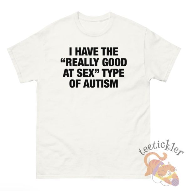 I Have The Really Good At Sex Type Of Autism Shirt Edgy And Funny Tee For Humor Fans teetickler 2