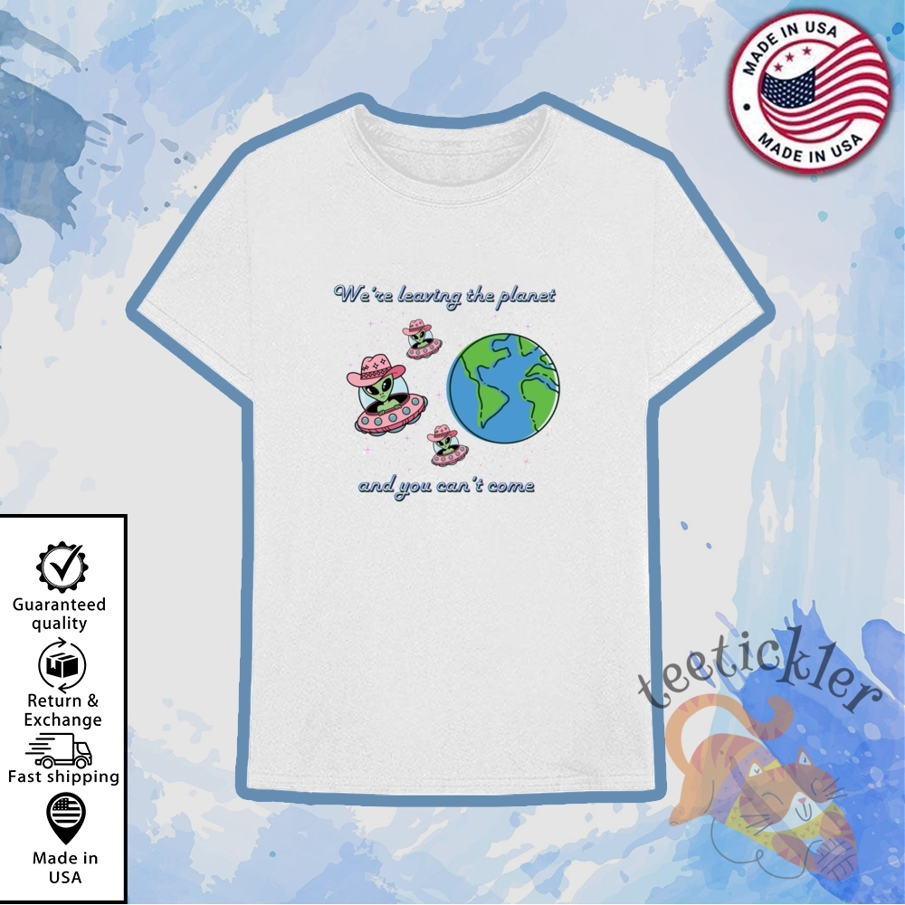 We Are Leaving The Planet And You Cant Come Shirt 6 We Are Leaving The Planet And You Cant Come Shirt