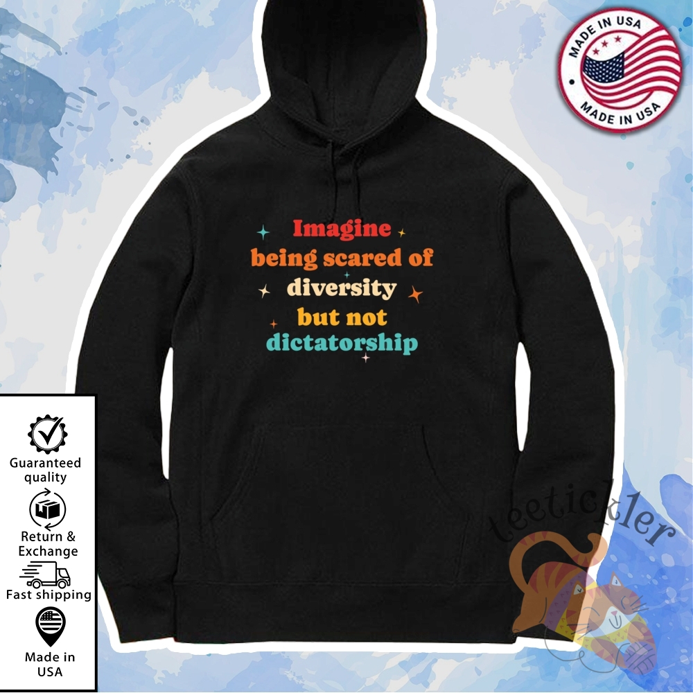 Imagine Being Scared Of Diversity But Not Dictatorship Shirt 7 Imagine Being Scared Of Diversity But Not Dictatorship Shirt