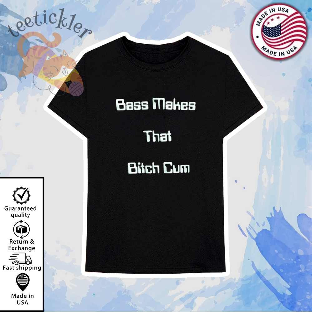 Bass Makes That Bitch Cum Shirt 6 Bass Makes That Bitch Cum Shirt