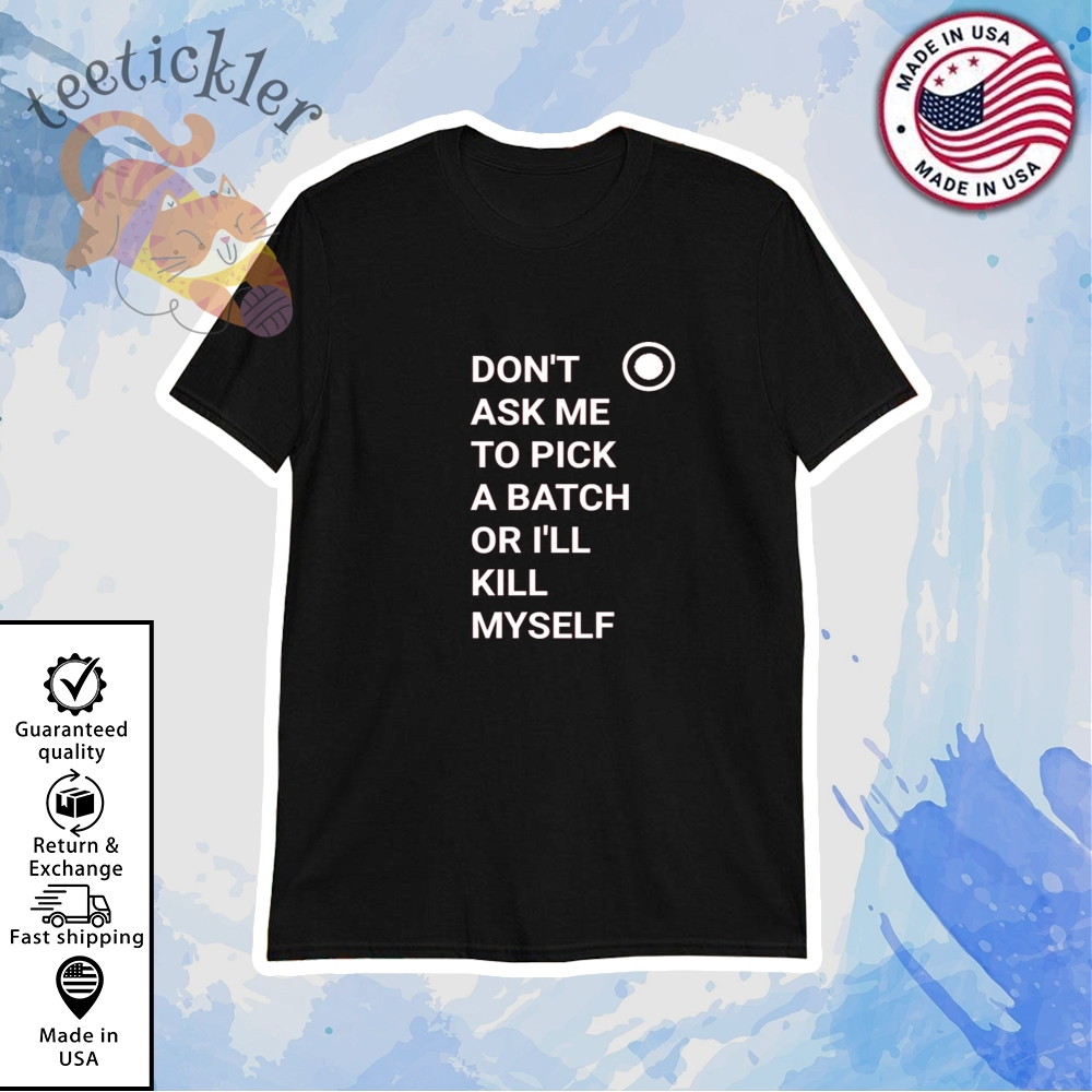 Dont Ask Me To Pick A Batch Or I Will Kill Myself Shirt