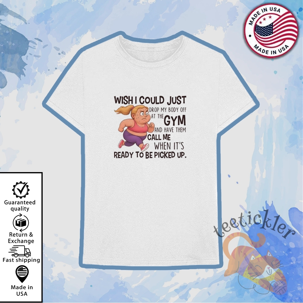 Wish I Could Just Drop My Body Off At The Gym Shirt 6 Wish I Could Just Drop My Body Off At The Gym Shirt