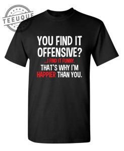 You Find It Offensive I Find It Funny. Thats Why Im Happier Than You Teeuque.com 1