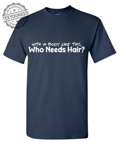 With A Body Like This Who Needs Hair? T-Shirts