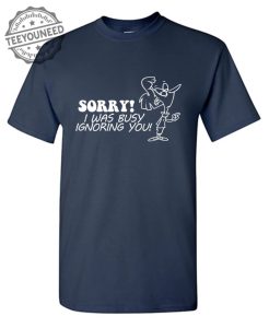 Sorry I Was Busy Ignoring You T Shirts 1