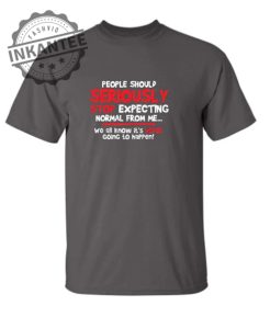 People Should Seriously Stop Expecting Normal From Me We All Know Its Never. T Shirts inkantee.com 1