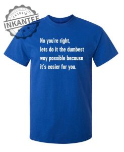 No Youre right Lets Do It The Dumbest Way Possible Because Its Easier For You inkantee.com 1