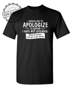 I Would Like To Apologize To Anyone I Have Not Offended. Please Be Patient I Will Get To You Shortly. T Shirt inkantee.com 1