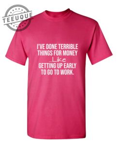 Ive Done Terrible Things For Money%E2%80%94Like Waking Up Early to Go to Work teeuque.com 1
