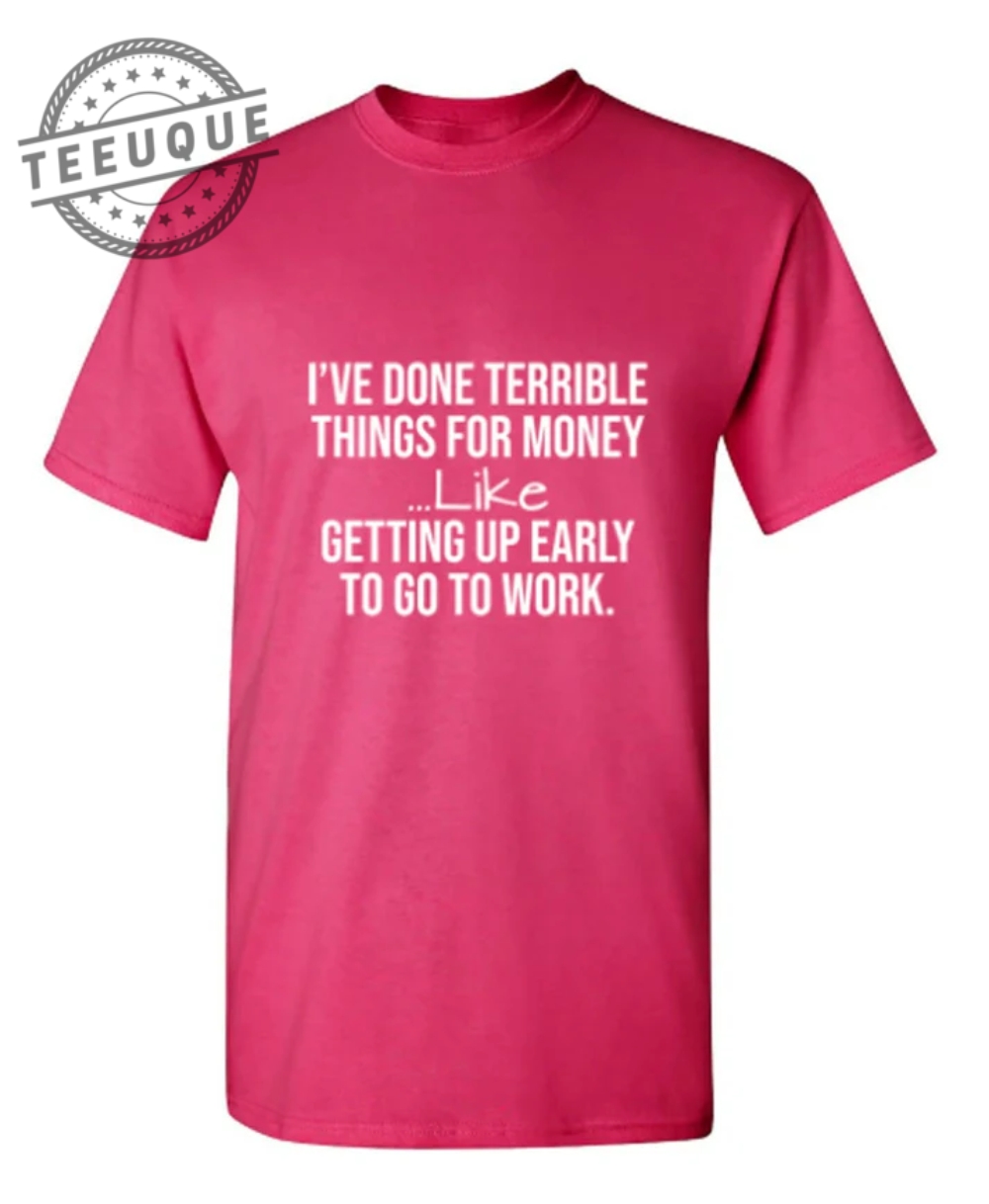 Ive Done Terrible Things For Money%E2%80%94Like Waking Up Early to Go to Work teeuque.com 1