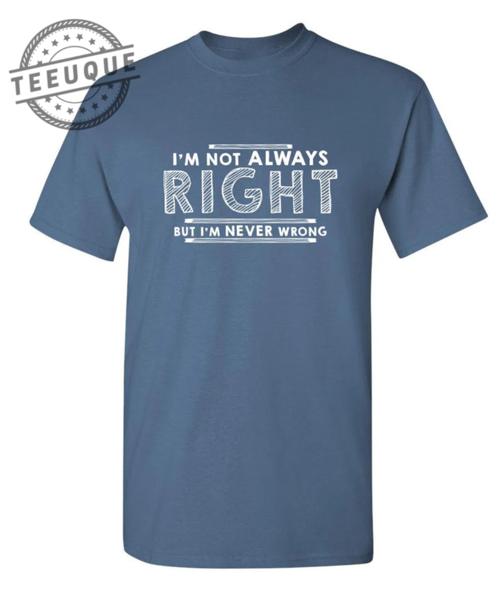 Im Not Always Right But Im Never Wrong teeuque.com 1