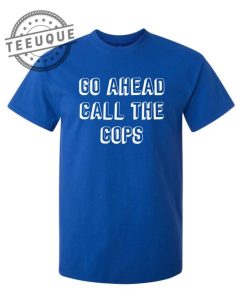 Go Ahead Call The Cops shirt teeuque.com 1