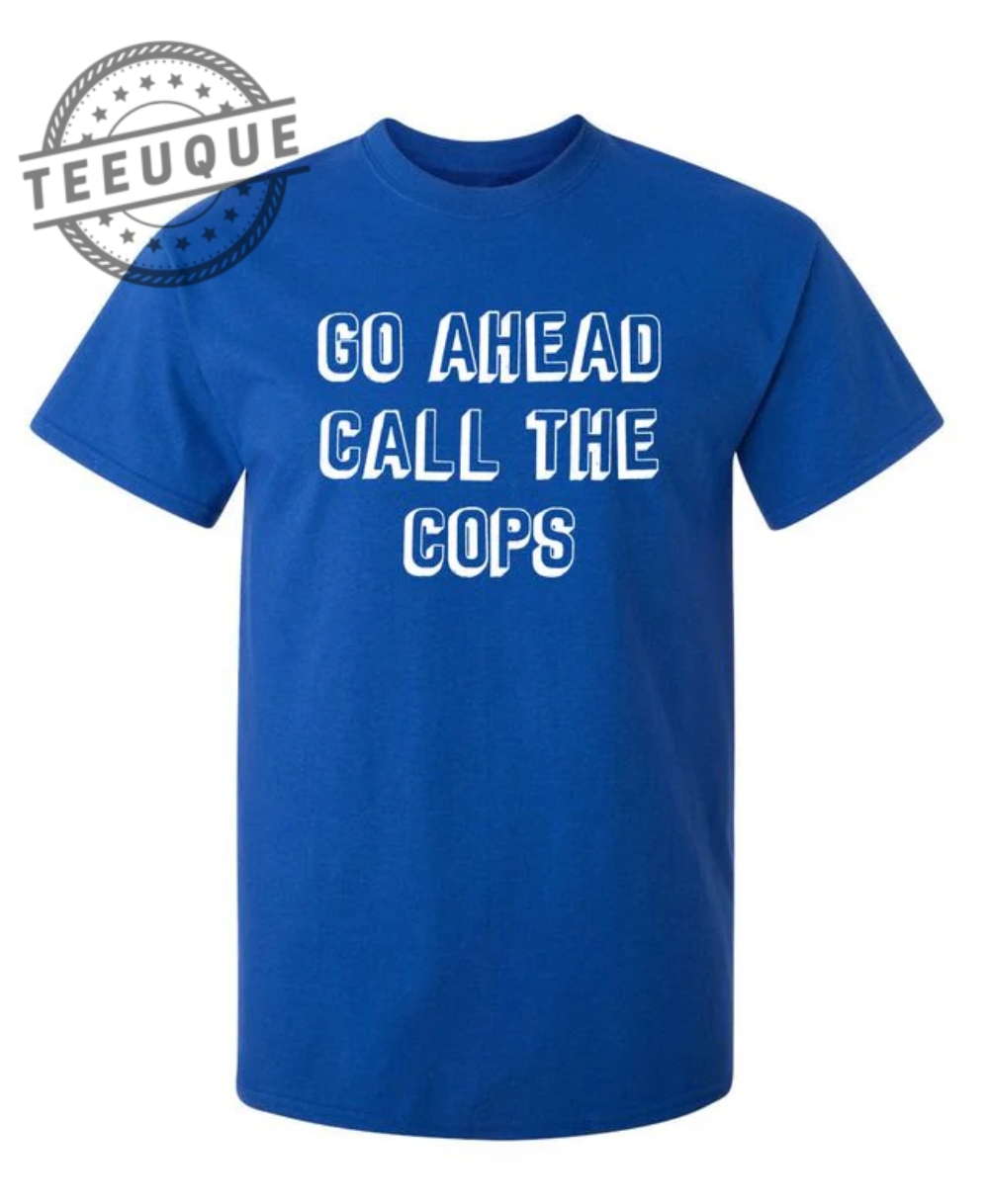 Go Ahead Call The Cops shirt teeuque.com 1