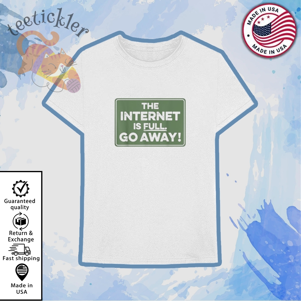 The Internet Is Full Go Away Shirt 6 The Internet Is Full Go Away Shirt
