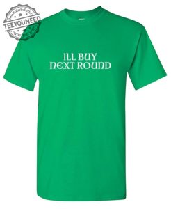 ILL BUY NEXT ROUND T Shirts 1