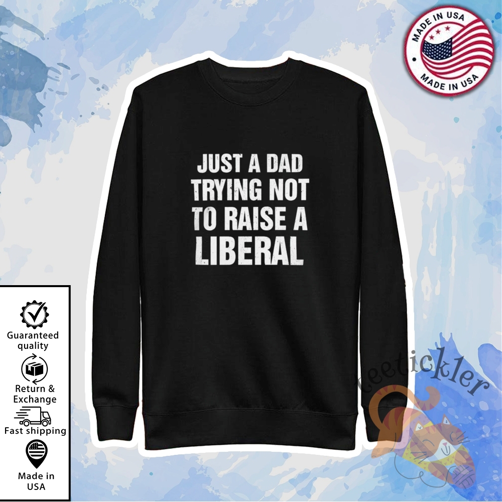 Just A Dad Trying Not To Raise A Liberal T Shirt 5 Just A Dad Trying Not To Raise A Liberal T Shirt
