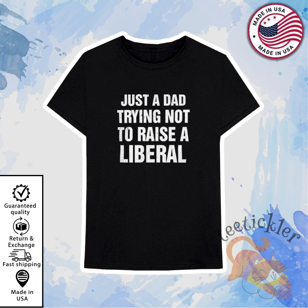 Just A Dad Trying Not To Raise A Liberal T Shirt 6 Just A Dad Trying Not To Raise A Liberal T Shirt