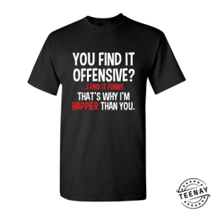 You Find It Offensive I Find It Funny. Thats Why Im Happier Than You teenay.com
