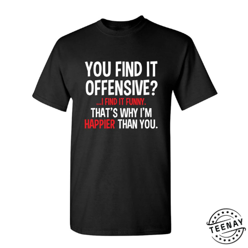 You Find It Offensive I Find It Funny. Thats Why Im Happier Than You teenay.com