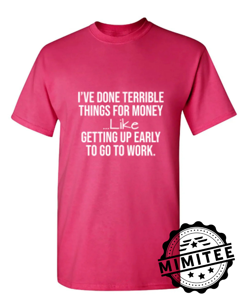 Ive Done Terrible Things For Money Like Waking Up Early To Go To Work mimitee.com