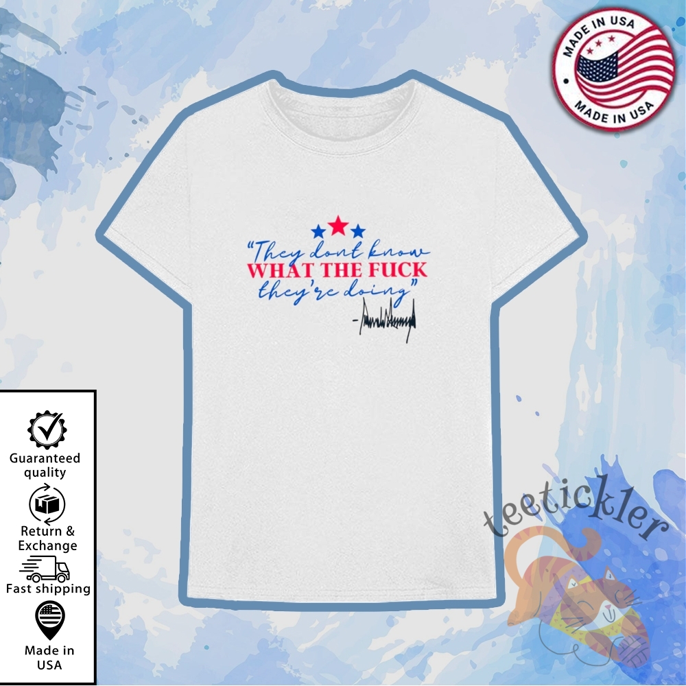 Trump They Dont Know What The Fuck Theyre Doing Shirt Bold Political Statement Tee teetickler 1