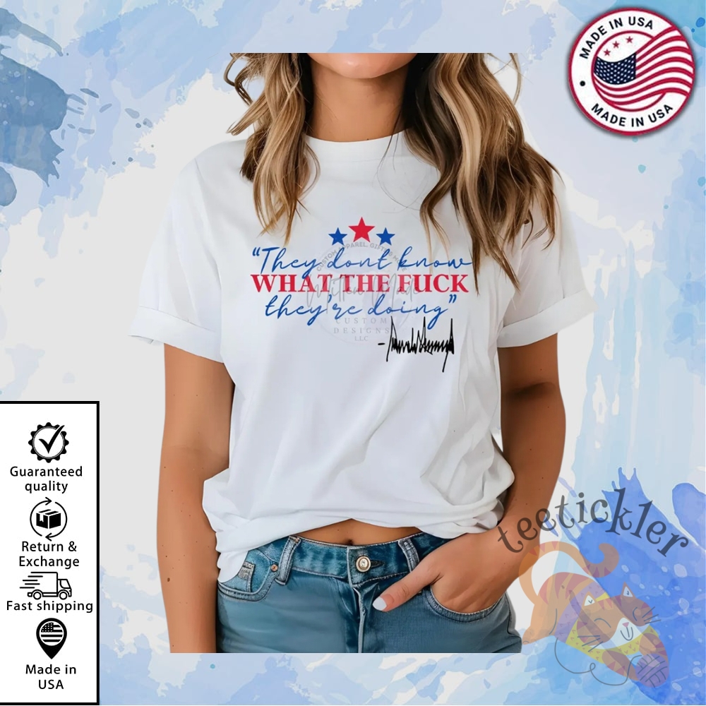 They Dont Know What The Fuck Theyre Doing Trump Shirt Political Humor Tee teetickler 1