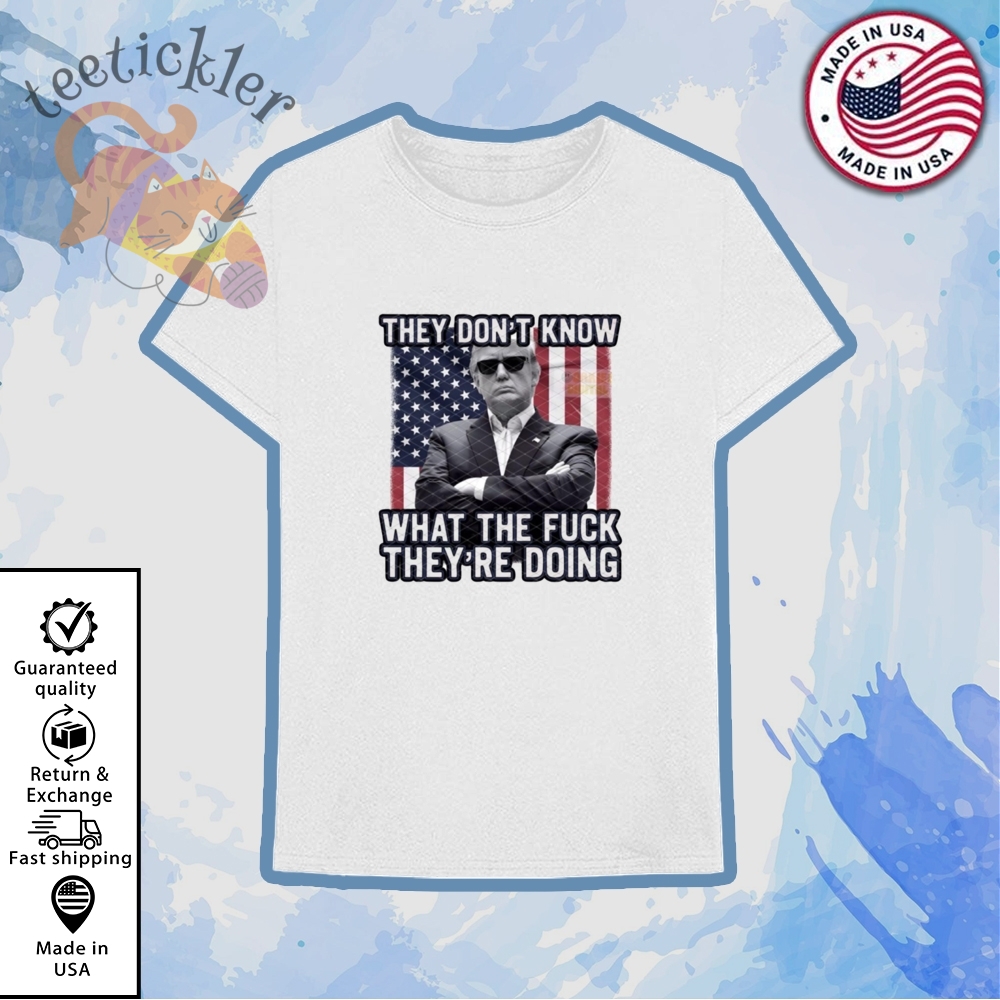 They Dont Know What The Fuck Theyre Doing Trump Shirt Bold Political Statement Tee