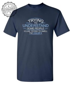 Trying To Understand Some People Is Like Trying To Smell the Color 9 T Shirt teeyouneed.com 1