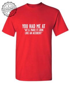 You Had Me At Well Make It Look Like An Accident teeyouneed.com 1