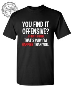 You Find It Offensive I Find It Funny. Thats Why Im Happier Than You teeyouneed.com 1