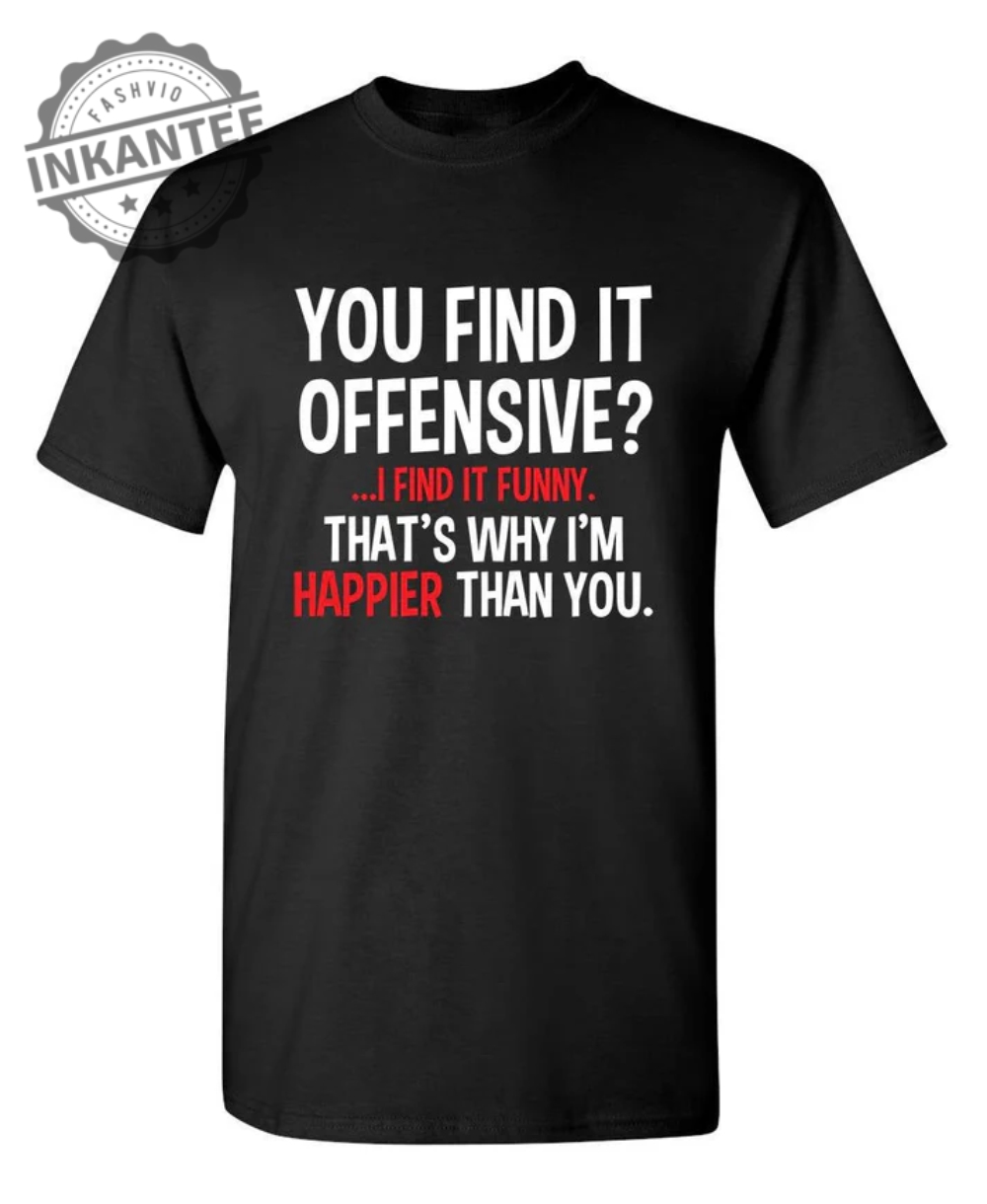 You Find It Offensive I Find It Funny. That's Why I'm Happier Than You