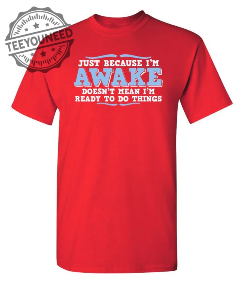 Just because im awake doesnt mean im ready to do things teeyouneed.com 1