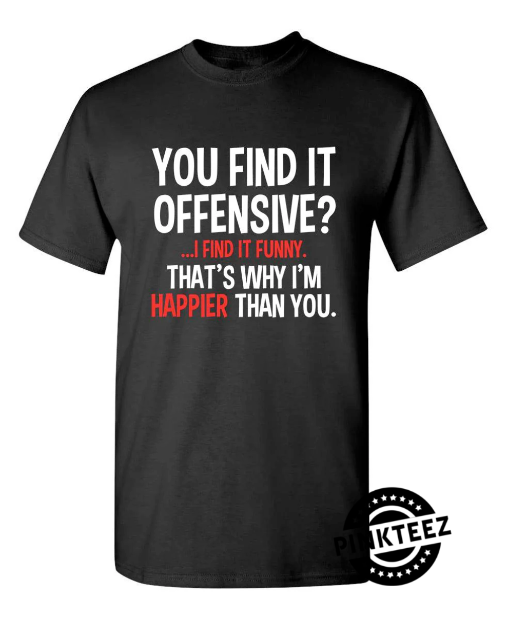 You Find It Offensive I Find It Funny Thats Why Im Happier Than You pinkteez.com