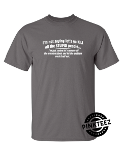 Not Saying Kill Stupid People Remove The Warning Labels The Problem Work Itself Out pinkteez.com