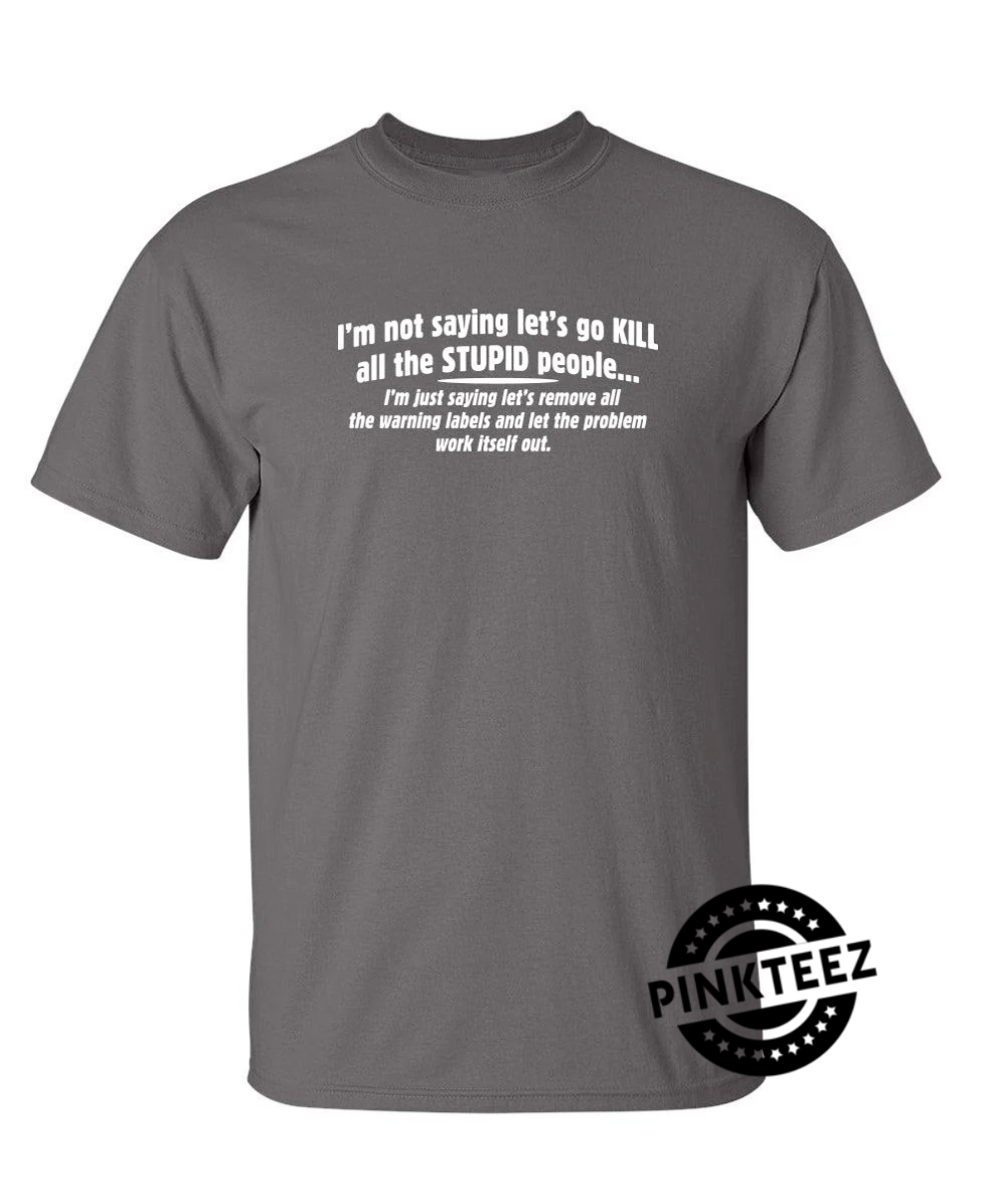 Not Saying Kill Stupid People Remove The Warning Labels The Problem Work Itself Out pinkteez.com