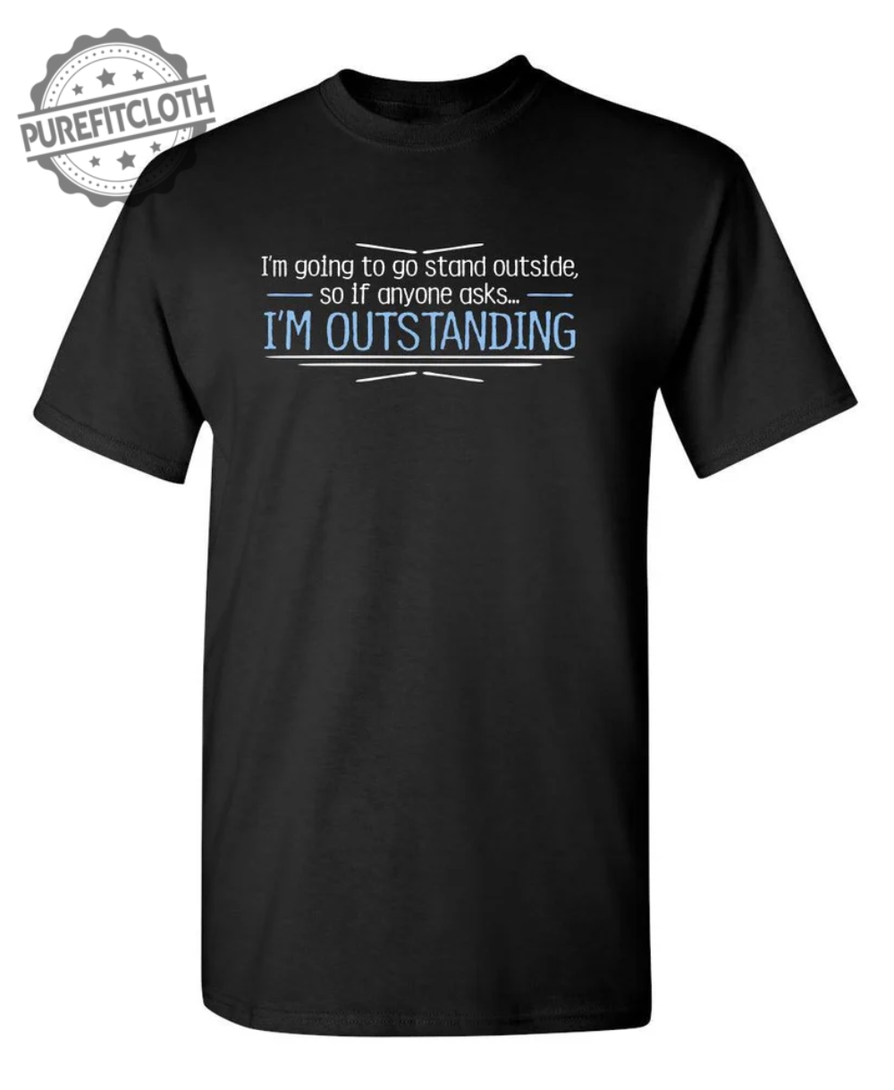 Im Going To Go Stand Outside So If Anyone Asks Im Outstanding purefitcloth.com 1