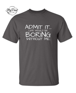Admit It... Life Would Be Boring Without Me. T-Shirt