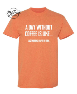 A Day Without Coffee Is Like... Just Kidding, I Have No Idea. T-Shirt